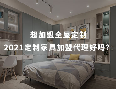 想加盟全屋定制，2021定制家具加盟代理好嗎？
